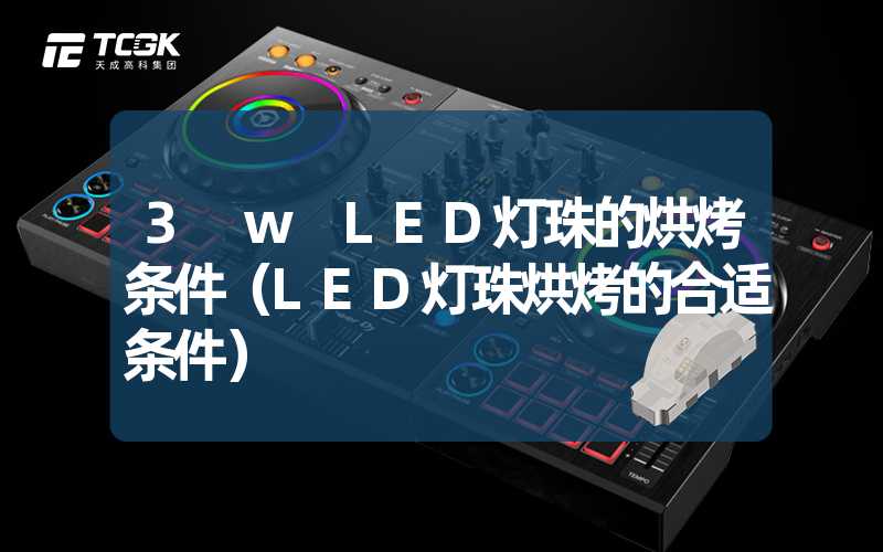 3 w LED灯珠的烘烤条件（LED灯珠烘烤的合适条件）